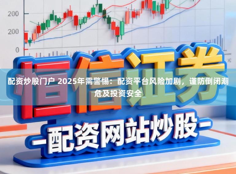 配资炒股门户 2025年需警惕:配资平台风险加剧,谨防倒闭潮危及投资安全