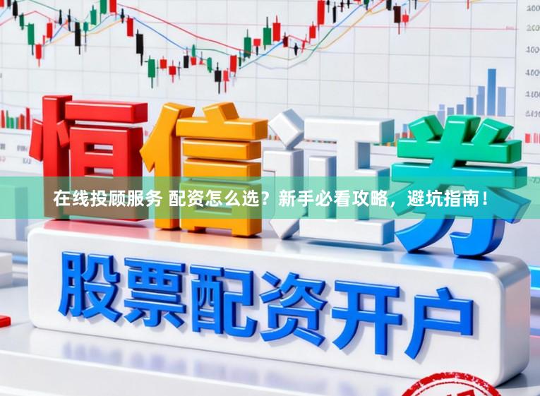 在线投顾服务 配资怎么选？新手必看攻略，避坑指南！