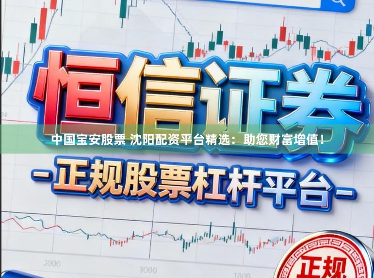 中国宝安股票 沈阳配资平台精选:助您财富增值!