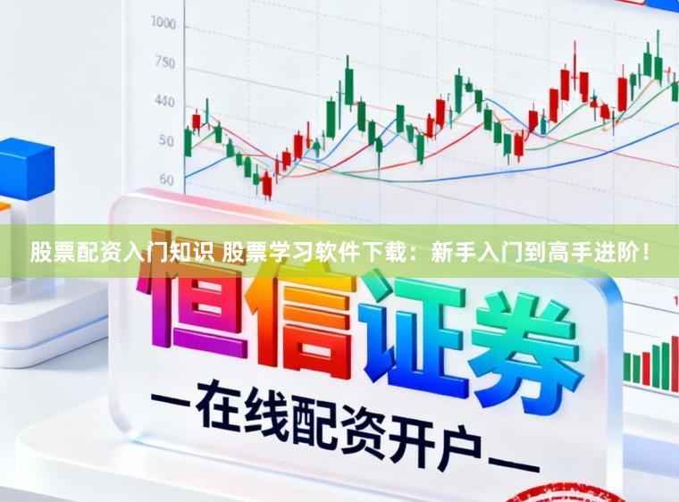 股票配资入门知识 股票学习软件下载:新手入门到高手进阶!