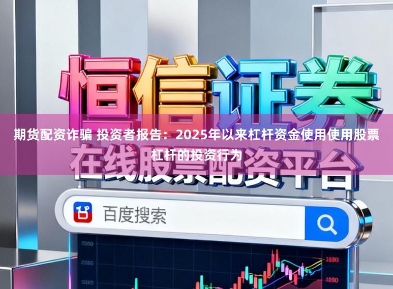 期货配资诈骗 投资者报告：2025年以来杠杆资金使用使用股票杠杆的投资行为