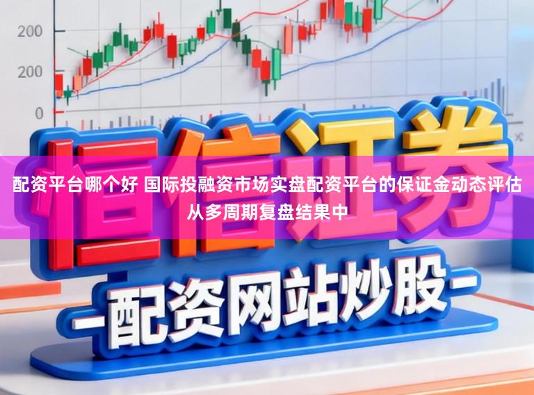 配资平台哪个好 国际投融资市场实盘配资平台的保证金动态评估从多周期复盘结果中