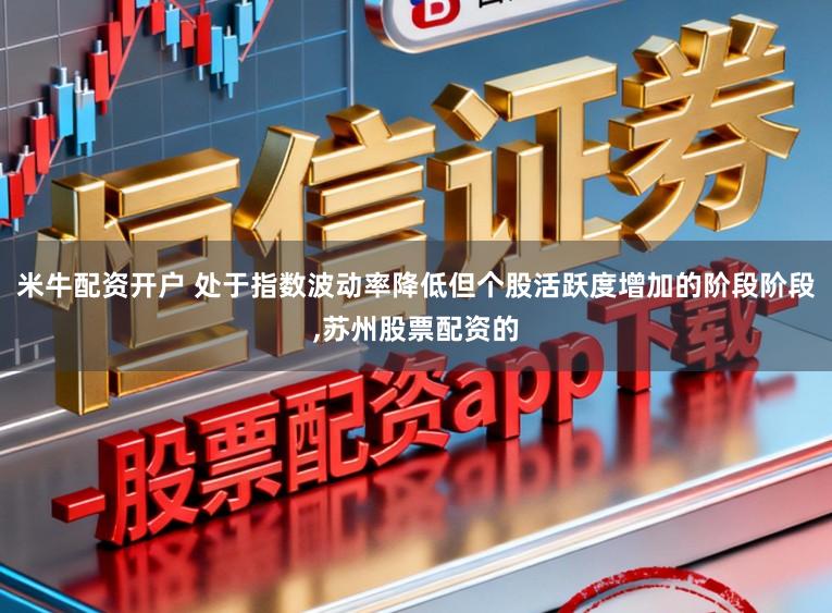 米牛配资开户 处于指数波动率降低但个股活跃度增加的阶段阶段，苏州股票配资的