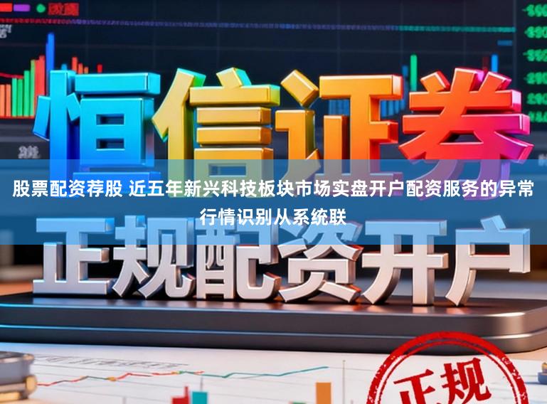 股票配资荐股 近五年新兴科技板块市场实盘开户配资服务的异常行情识别从系统联