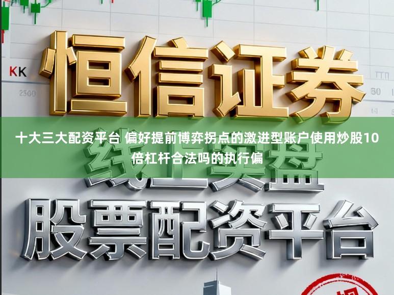 十大三大配资平台 偏好提前博弈拐点的激进型账户使用炒股10倍杠杆合法吗的执行偏