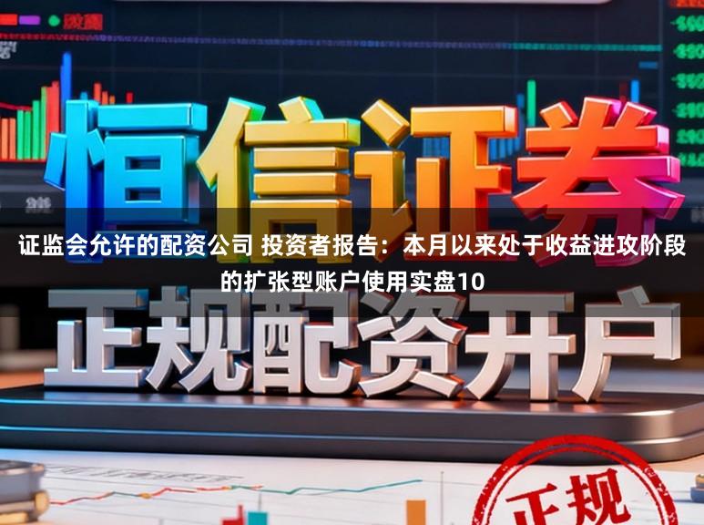 证监会允许的配资公司 投资者报告：本月以来处于收益进攻阶段的扩张型账户使用实盘10
