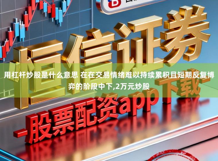 用杠杆炒股是什么意思 在在交易情绪难以持续累积且短期反复博弈的阶段中下，2万元炒股