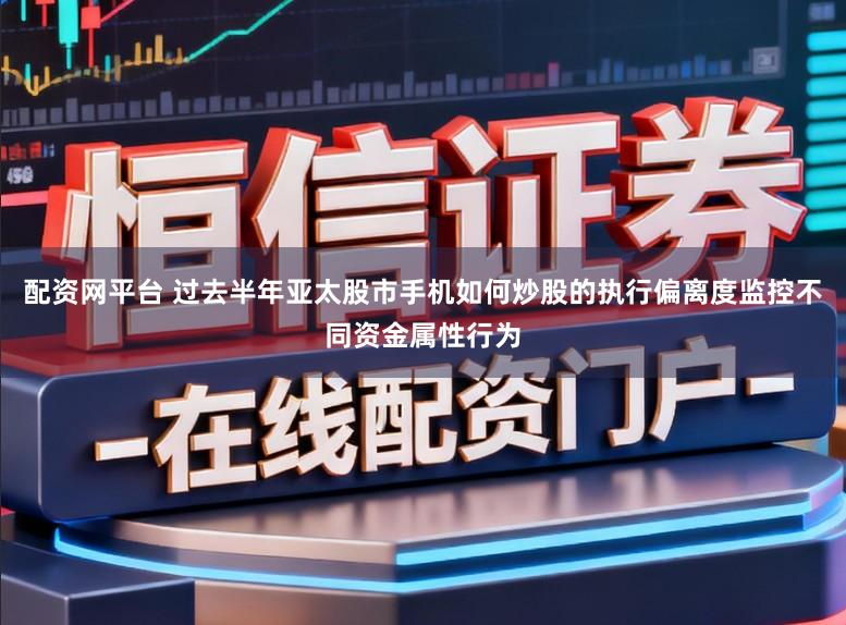 配资网平台 过去半年亚太股市手机如何炒股的执行偏离度监控不同资金属性行为
