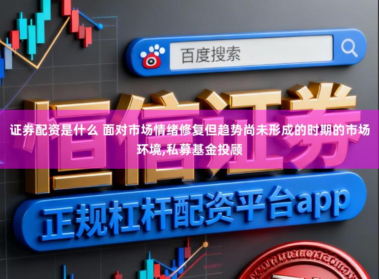 证券配资是什么 面对市场情绪修复但趋势尚未形成的时期的市场环境，私募基金投顾