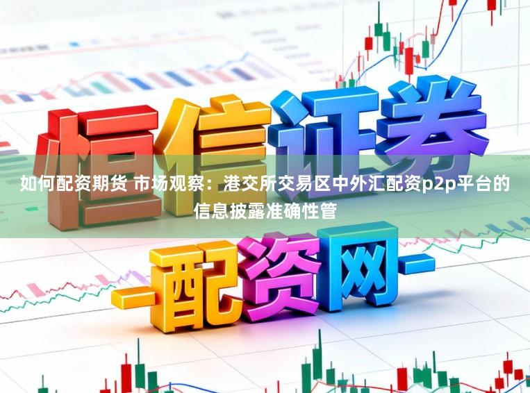 如何配资期货 市场观察:港交所交易区中外汇配资p2p平台的信息披露准确性管