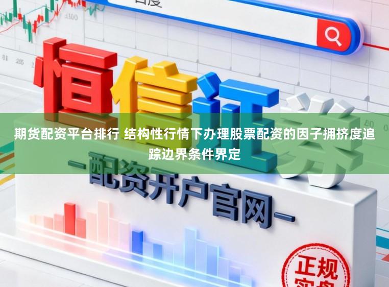 期货配资平台排行 结构性行情下办理股票配资的因子拥挤度追踪边界条件界定