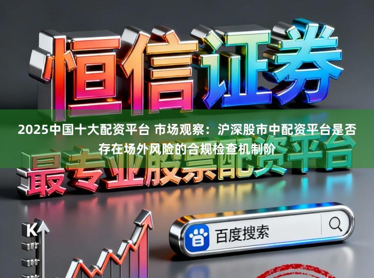 2025中国十大配资平台 市场观察:沪深股市中配资平台是否存在场外风险的合规检查机制阶