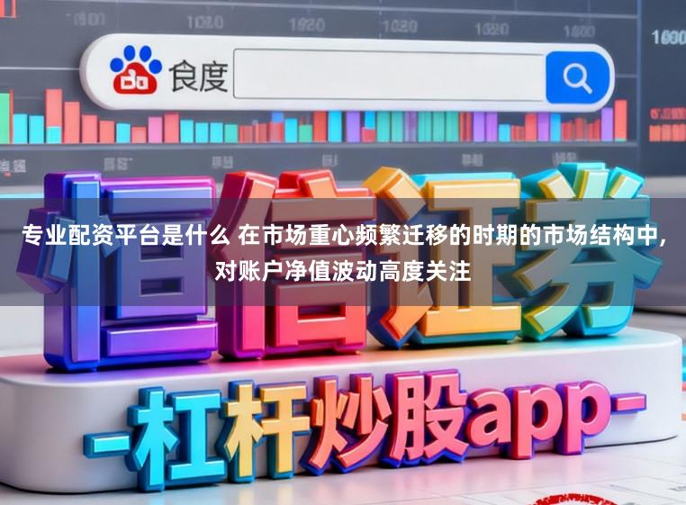 专业配资平台是什么 在市场重心频繁迁移的时期的市场结构中，对账户净值波动高度关注