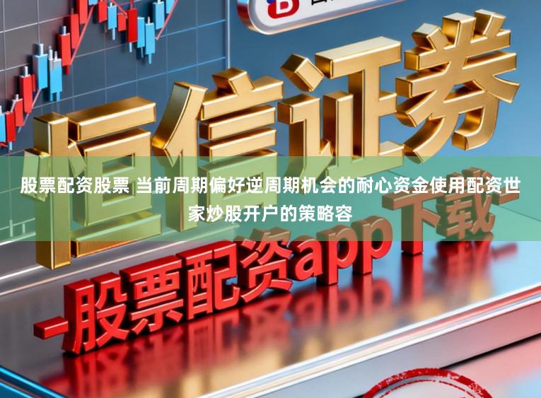 股票配资股票 当前周期偏好逆周期机会的耐心资金使用配资世家炒股开户的策略容