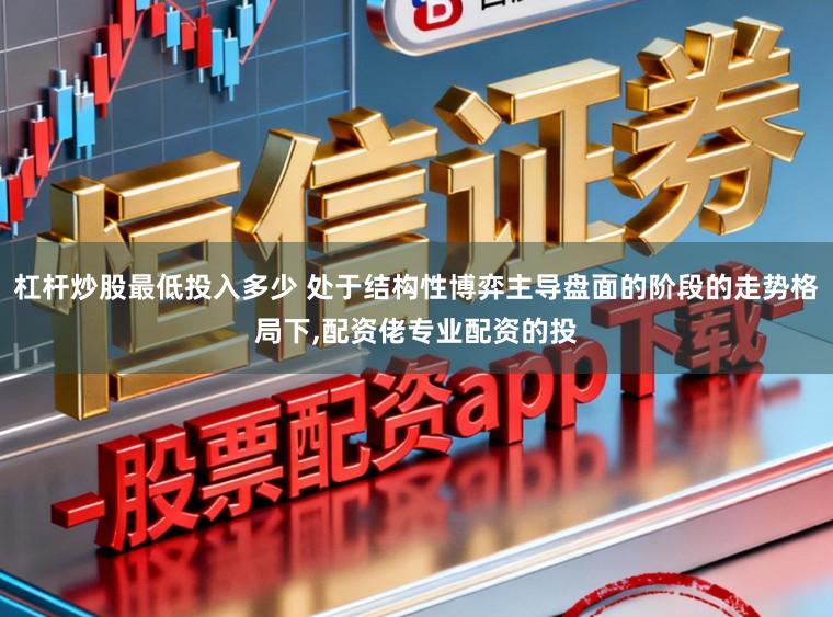 杠杆炒股最低投入多少 处于结构性博弈主导盘面的阶段的走势格局下，配资佬专业配资的投