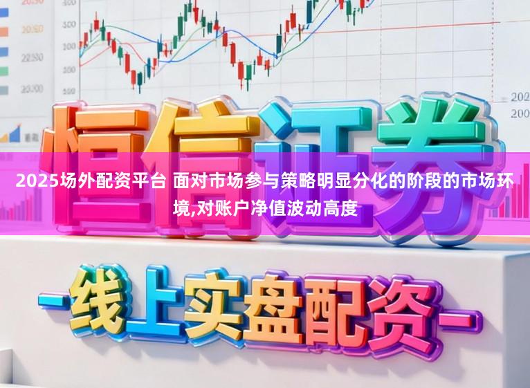 2025场外配资平台 面对市场参与策略明显分化的阶段的市场环境，对账户净值波动高度