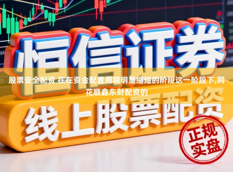 股票安全配资 在在资金配置周期明显缩短的阶段这一阶段下，同花顺鑫东财配资的