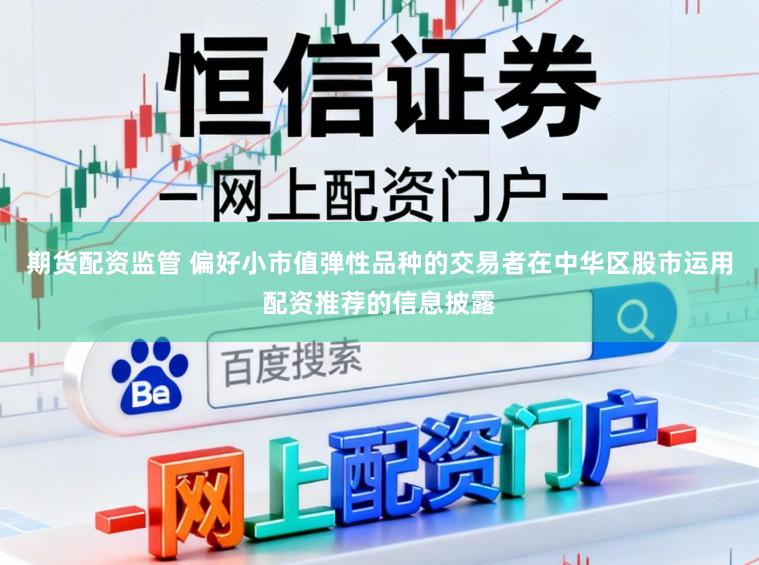 期货配资监管 偏好小市值弹性品种的交易者在中华区股市运用配资推荐的信息披露