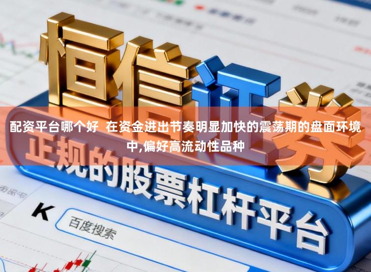 配资平台哪个好 在资金进出节奏明显加快的震荡期的盘面环境中,偏好高流动性品种