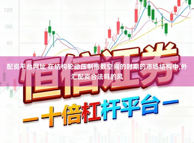 配资平台网址 在结构轮动压制指数空间的时期的市场结构中，外汇配资合法吗的风
