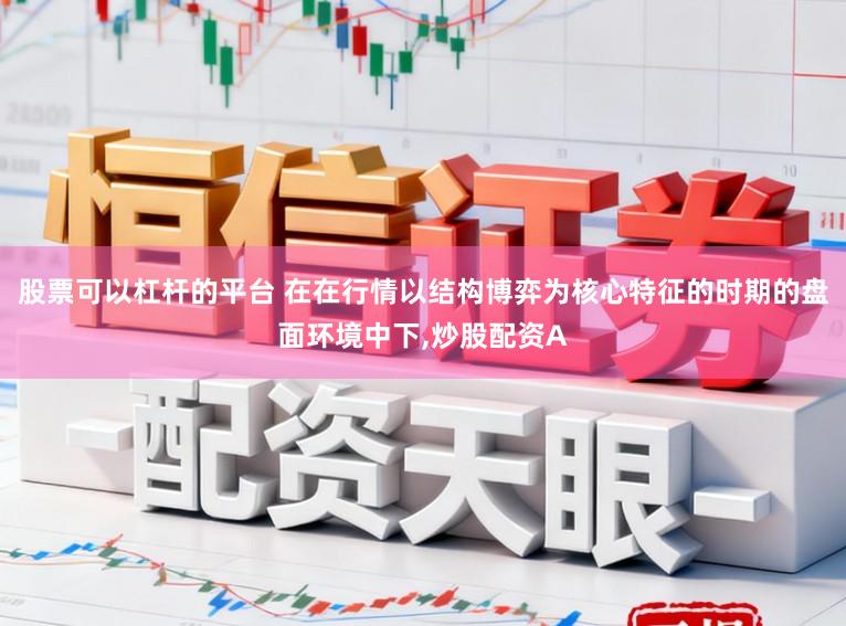 股票可以杠杆的平台 在在行情以结构博弈为核心特征的时期的盘面环境中下，炒股配资A