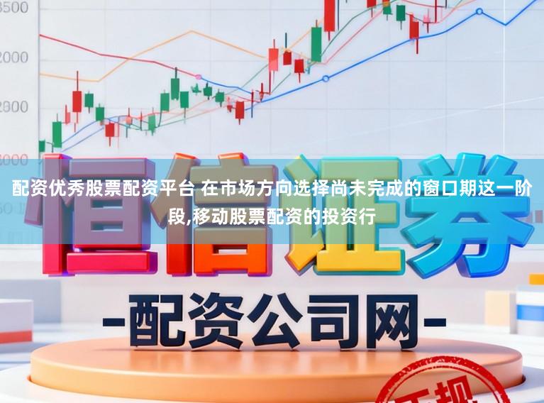 配资优秀股票配资平台 在市场方向选择尚未完成的窗口期这一阶段，移动股票配资的投资行