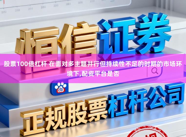 股票100倍杠杆 在面对多主题并行但持续性不足的时期的市场环境下，配资平台是否