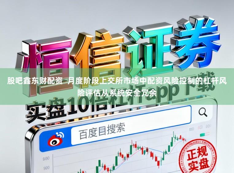 股吧鑫东财配资 月度阶段上交所市场中配资风险控制的杠杆风险评估从系统安全冗余