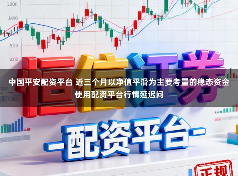 中国平安配资平台 近三个月以净值平滑为主要考量的稳态资金使用配资平台行情延迟问