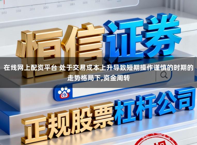 在线网上配资平台 处于交易成本上升导致短期操作谨慎的时期的走势格局下，资金周转