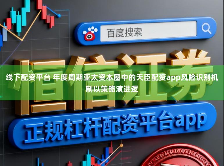 线下配资平台 年度周期亚太资本圈中的天臣配资app风险识别机制以策略演进逻