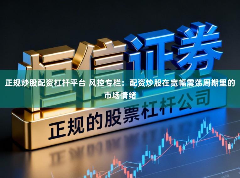 正规炒股配资杠杆平台 风控专栏：配资炒股在宽幅震荡周期里的市场情绪