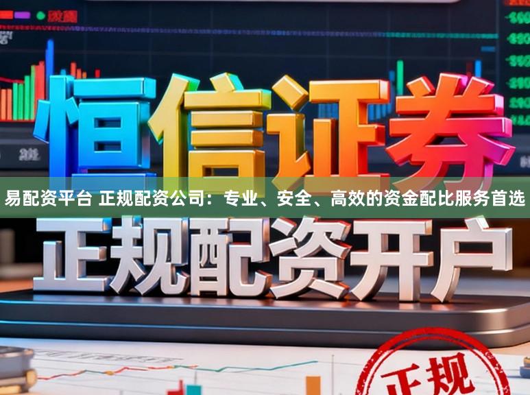 易配资平台 正规配资公司:专业、安全、高效的资金配比服务首选