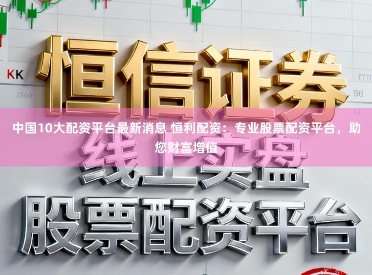中国10大配资平台最新消息 恒利配资:专业股票配资平台,助您财富增值