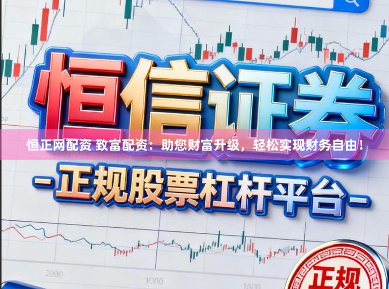 恒正网配资 致富配资:助您财富升级,轻松实现财务自由!