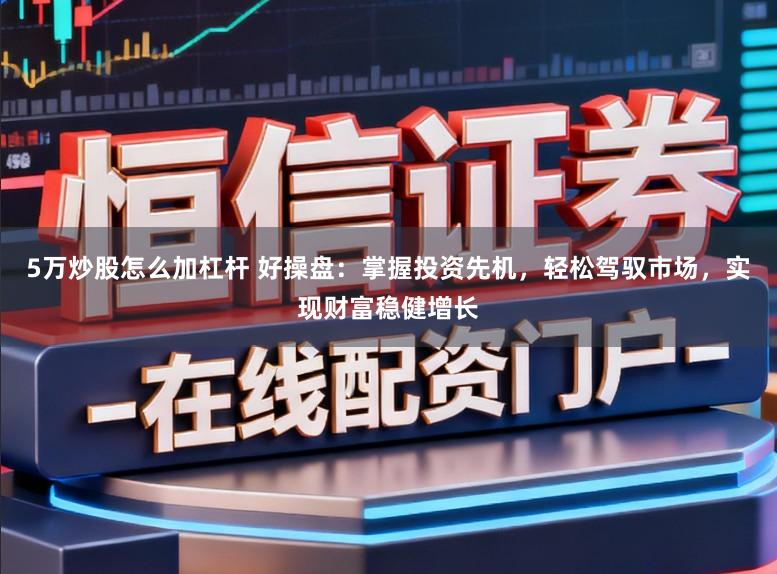 5万炒股怎么加杠杆 好操盘:掌握投资先机,轻松驾驭市场,实现财富稳健增长