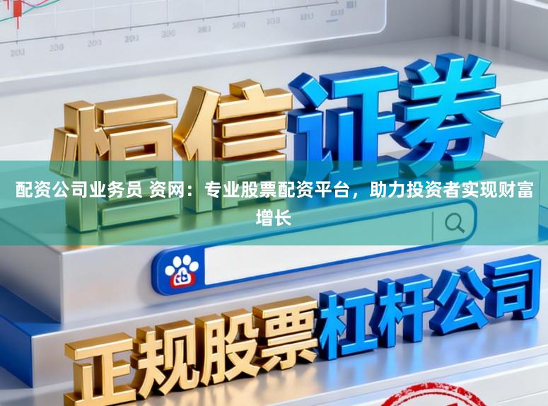配资公司业务员 资网:专业股票配资平台,助力投资者实现财富增长