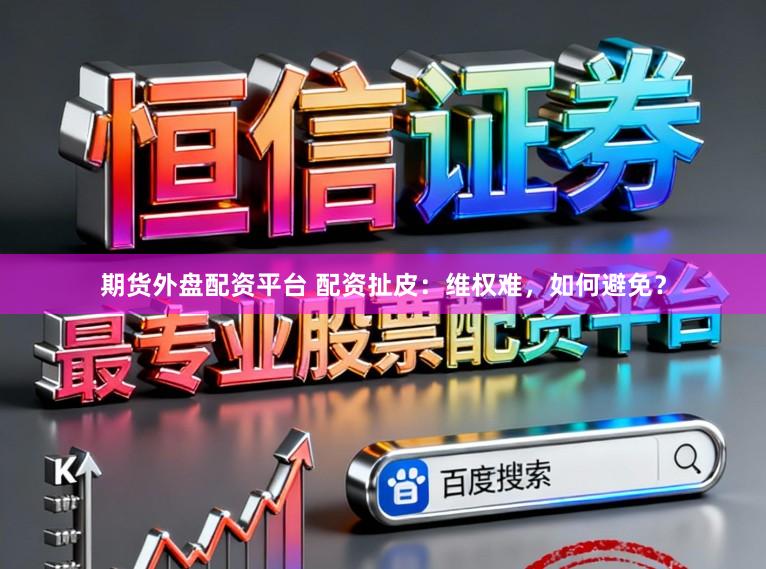 期货外盘配资平台 配资扯皮：维权难，如何避免？