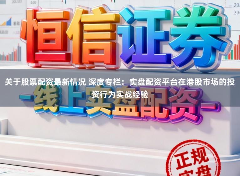 关于股票配资最新情况 深度专栏：实盘配资平台在港股市场的投资行为实战经验