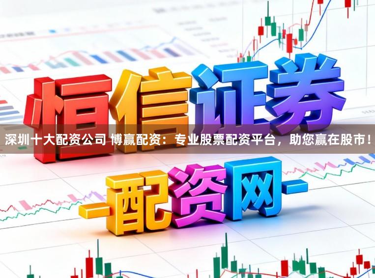 深圳十大配资公司 博赢配资:专业股票配资平台,助您赢在股市!