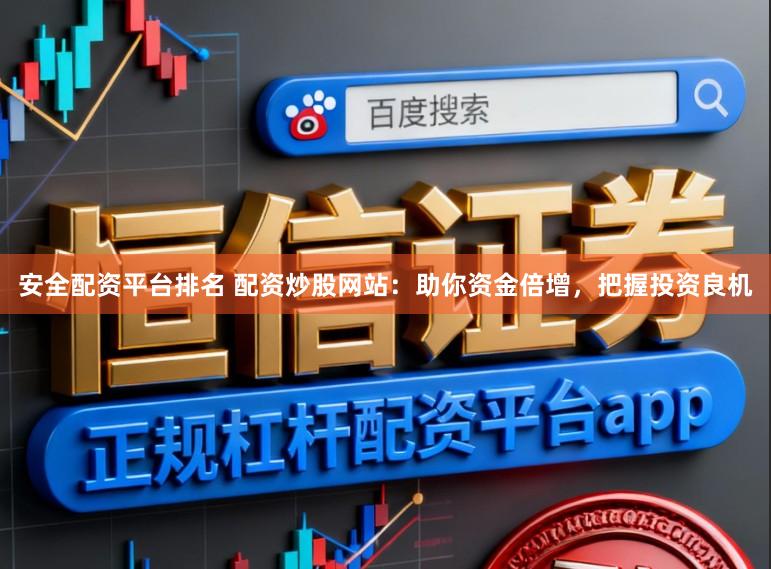 安全配资平台排名 配资炒股网站：助你资金倍增，把握投资良机