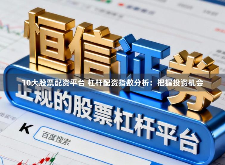 10大股票配资平台 杠杆配资指数分析：把握投资机会