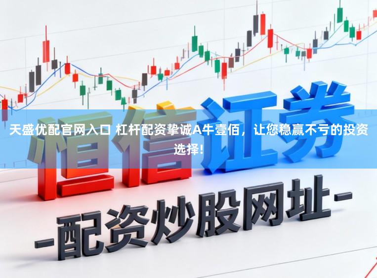 天盛优配官网入口 杠杆配资挚诚A牛壹佰，让您稳赢不亏的投资选择!