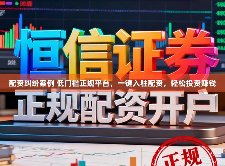 配资纠纷案例 低门槛正规平台，一键入驻配资，轻松投资赚钱