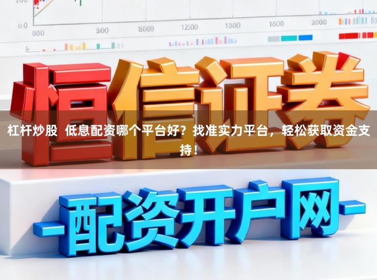 杠杆炒股  低息配资哪个平台好？找准实力平台，轻松获取资金支持！