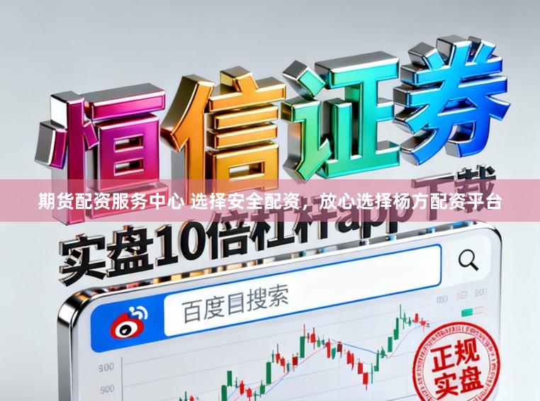 期货配资服务中心 选择安全配资，放心选择杨方配资平台