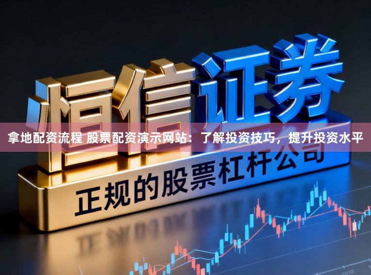 拿地配资流程 股票配资演示网站：了解投资技巧，提升投资水平