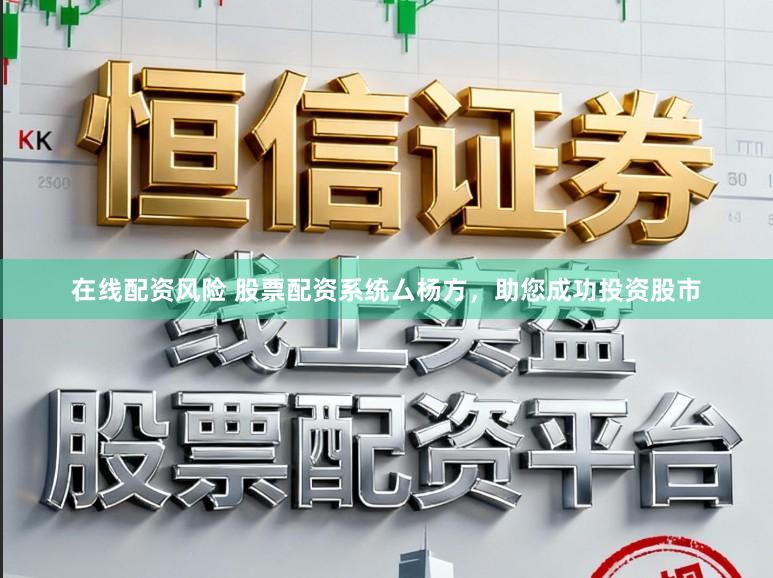 在线配资风险 股票配资系统厶杨方，助您成功投资股市