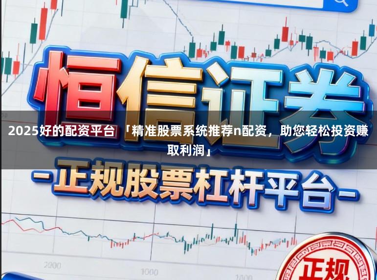 2025好的配资平台 「精准股票系统推荐n配资，助您轻松投资赚取利润」