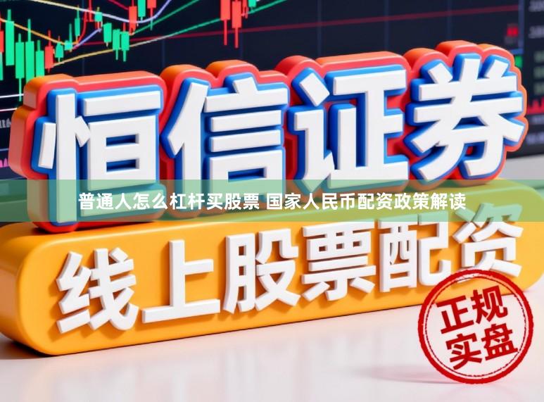 普通人怎么杠杆买股票 国家人民币配资政策解读